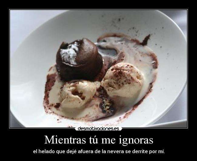 Mientras tú me ignoras - el helado que dejé afuera de la nevera se derrite por mí.