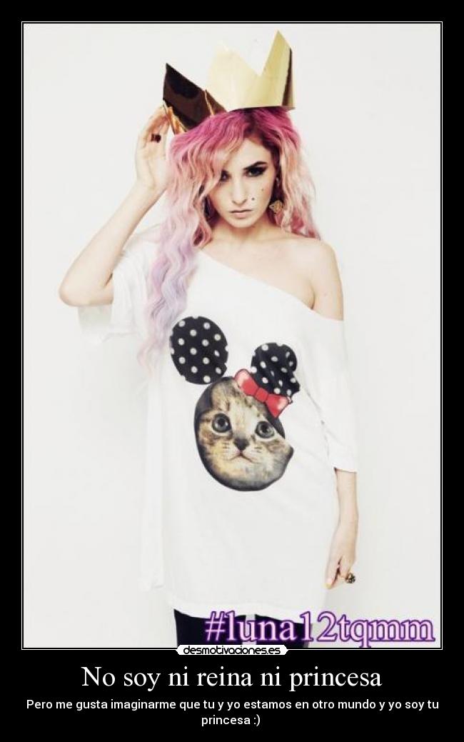 No soy ni reina ni princesa - Pero me gusta imaginarme que tu y yo estamos en otro mundo y yo soy tu
princesa :) ♥
