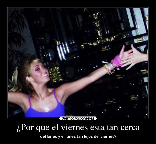 ¿Por que el viernes esta tan cerca - del lunes y el lunes tan lejos del viernes?