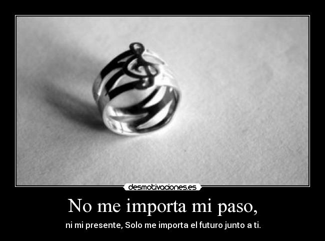 No me importa mi paso, - ni mi presente, Solo me importa el futuro junto a ti.