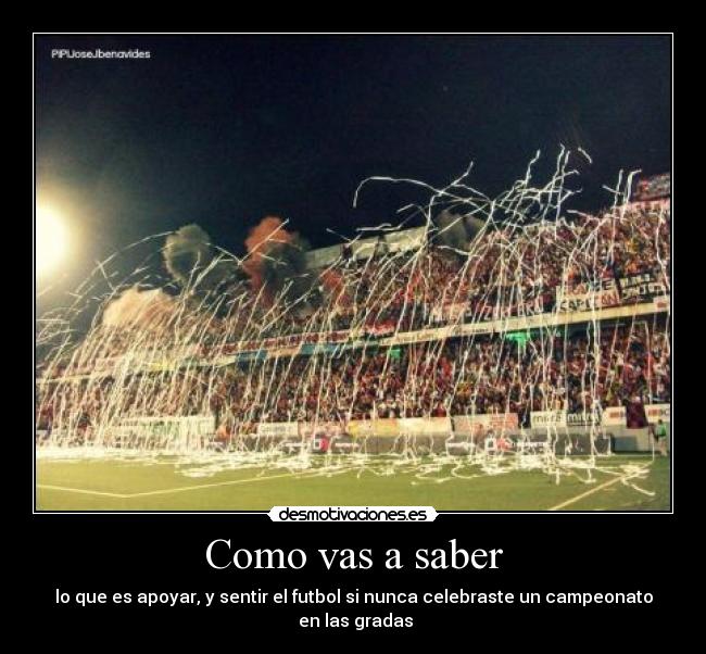 Como vas a saber - lo que es apoyar, y sentir el futbol si nunca celebraste un campeonato en las gradas