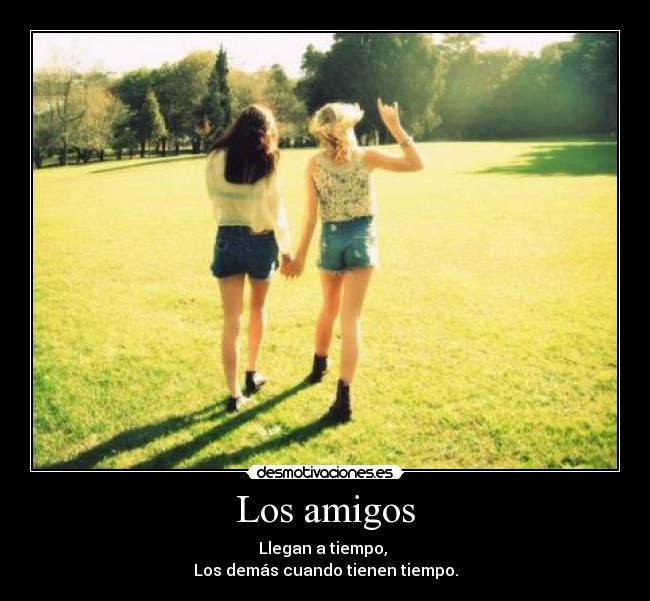 Los amigos - Llegan a tiempo,
Los demás cuando tienen tiempo.