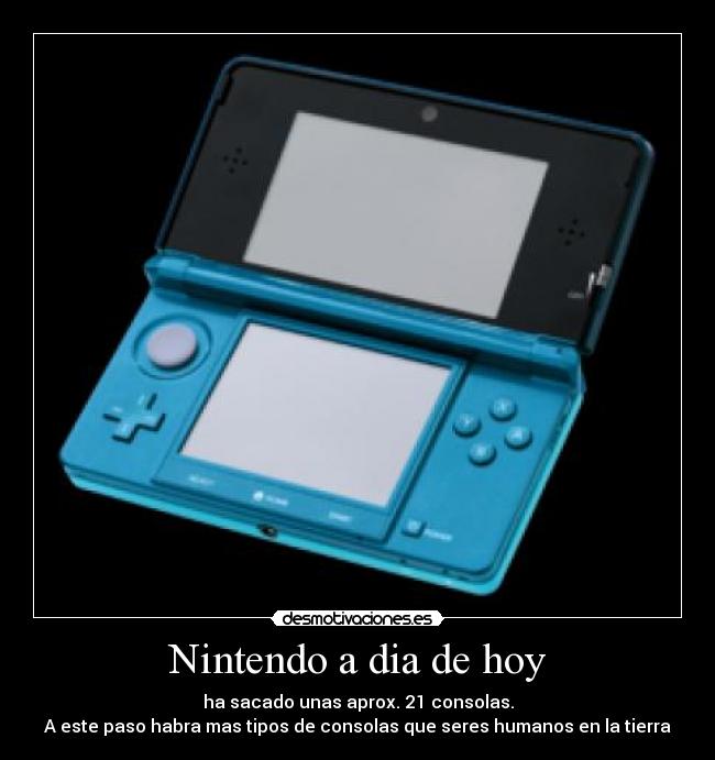 Nintendo a dia de hoy - ha sacado unas aprox. 21 consolas.
A este paso habra mas tipos de consolas que seres humanos en la tierra