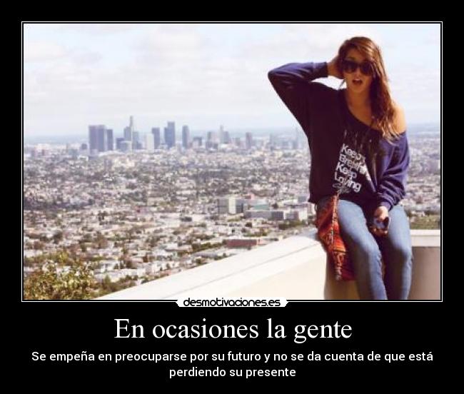 En ocasiones la gente - Se empeña en preocuparse por su futuro y no se da cuenta de que está
perdiendo su presente