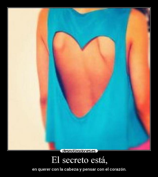 El secreto está, - en querer con la cabeza y pensar con el corazón.