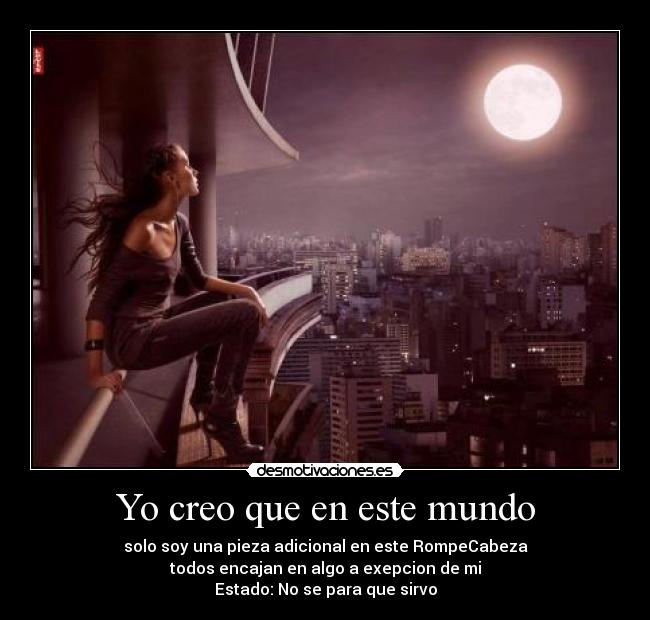 Yo creo que en este mundo - solo soy una pieza adicional en este RompeCabeza
todos encajan en algo a exepcion de mi
Estado: No se para que sirvo