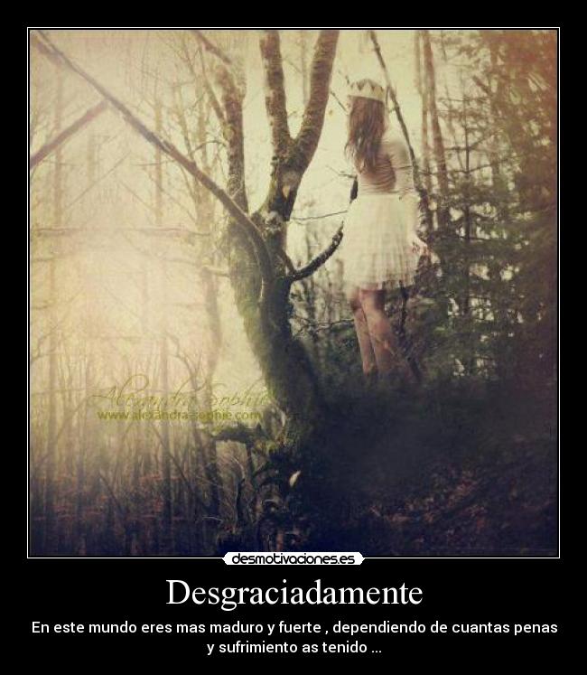 Desgraciadamente - En este mundo eres mas maduro y fuerte , dependiendo de cuantas penas
y sufrimiento as tenido ...