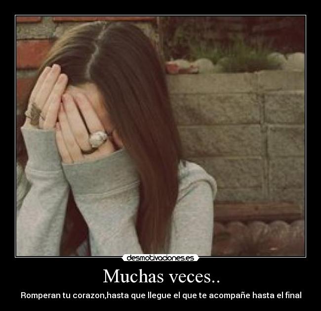 Muchas veces.. - Romperan tu corazon,hasta que llegue el que te acompañe hasta el final