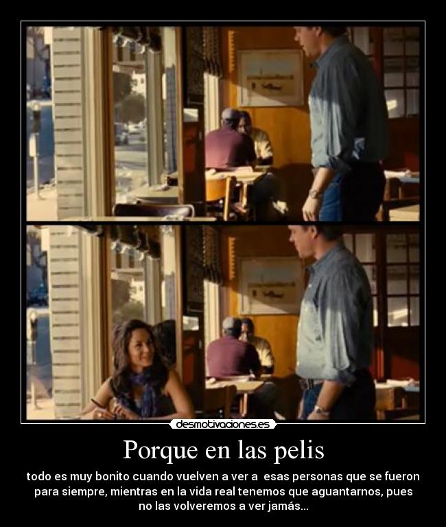 Porque en las pelis - todo es muy bonito cuando vuelven a ver a esas personas que se fueron
para siempre, mientras en la vida real tenemos que aguantarnos, pues
no las volveremos a ver jamás...