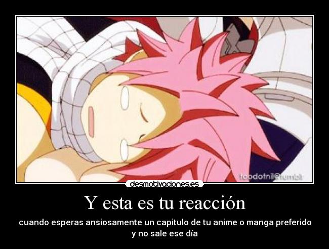 Y esta es tu reacción - cuando esperas ansiosamente un capitulo de tu anime o manga preferido
y no sale ese día