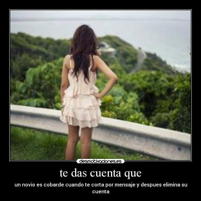 te das cuenta que - un novio es cobarde cuando te corta por mensaje y despues elimina su cuenta