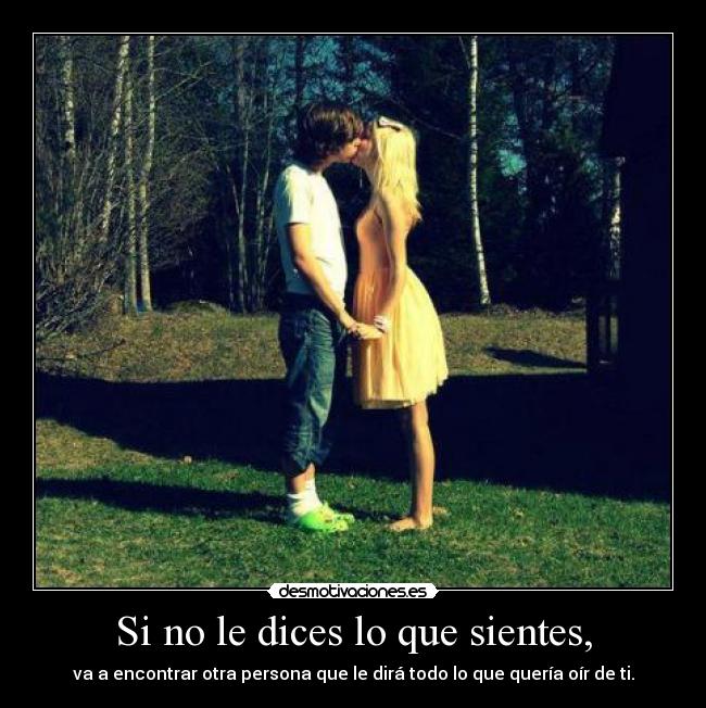 Si no le dices lo que sientes, - va a encontrar otra persona que le dirá todo lo que quería oír de ti.