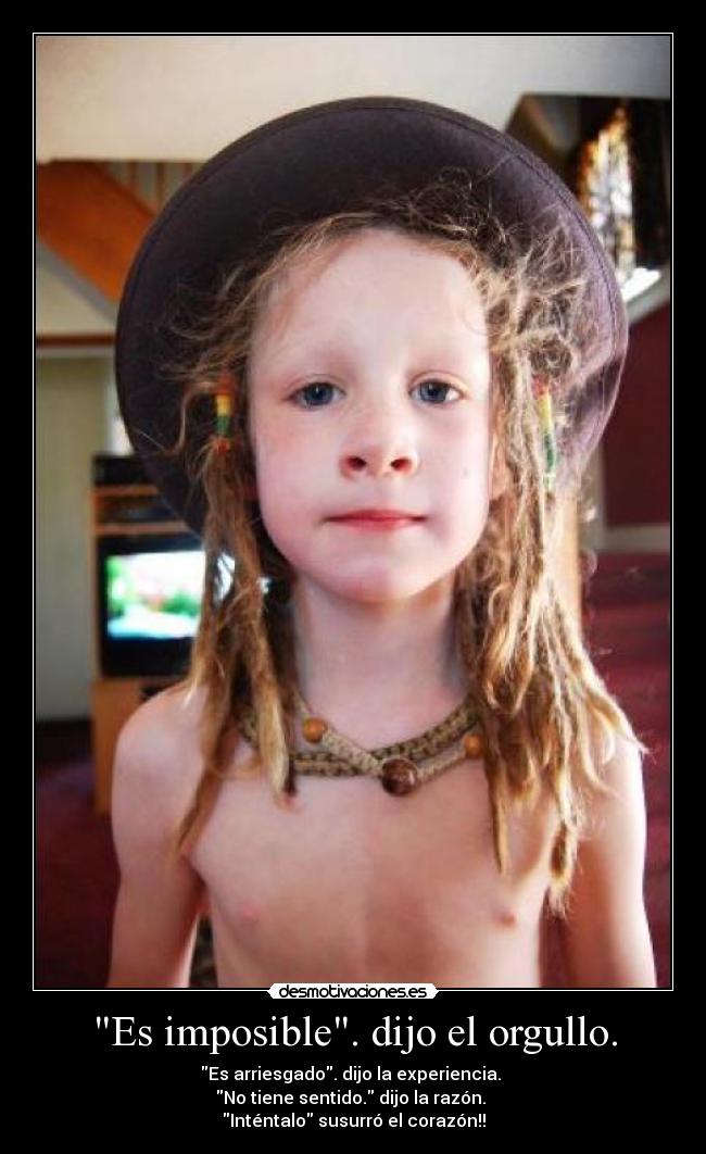 Es imposible. dijo el orgullo. - Es arriesgado. dijo la experiencia. 
No tiene sentido. dijo la razón. 
Inténtalo susurró el corazón!!