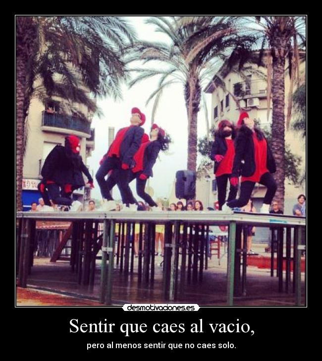 Sentir que caes al vacio, - pero al menos sentir que no caes solo.