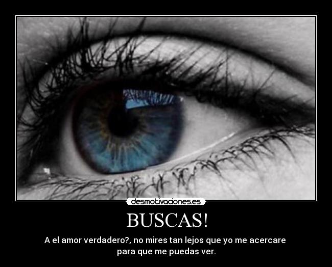 BUSCAS! - A el amor verdadero?, no mires tan lejos que yo me acercare
para que me puedas ver.