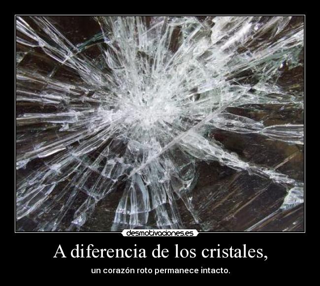 A diferencia de los cristales, - un corazón roto permanece intacto.