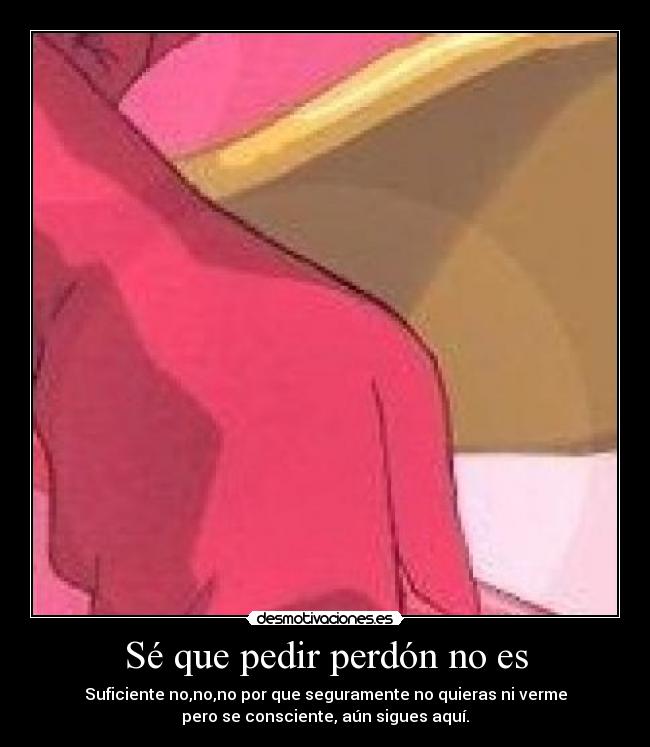 Sé que pedir perdón no es - Suficiente no,no,no por que seguramente no quieras ni verme
pero se consciente, aún sigues aquí.
