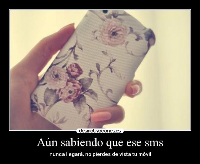 Aún sabiendo que ese sms - nunca llegará, no pierdes de vista tu móvil