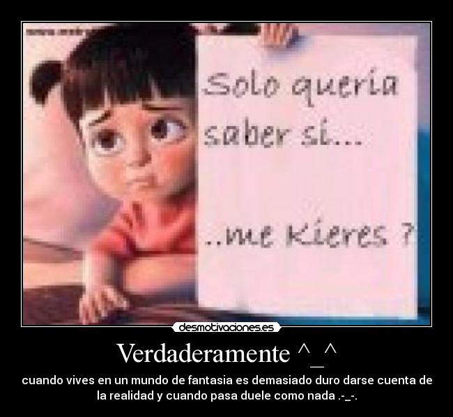 Verdaderamente ^_^ - cuando vives en un mundo de fantasia es demasiado duro darse cuenta de
la realidad y cuando pasa duele como nada .-_-.