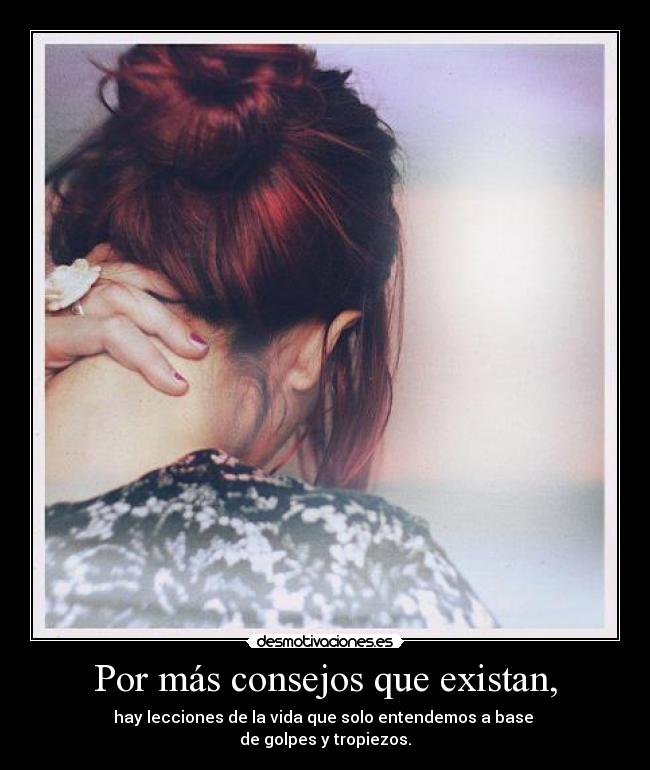 Por más consejos que existan, - hay lecciones de la vida que solo entendemos a base
de golpes y tropiezos.