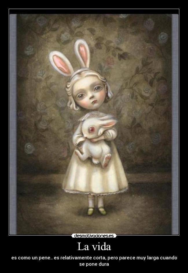 La vida - es como un pene.. es relativamente corta, pero parece muy larga cuando
se pone dura