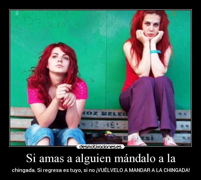 Si amas a alguien mándalo a la - chingada. Si regresa es tuyo, si no ¡VUÉLVELO A MANDAR A LA CHINGADA!