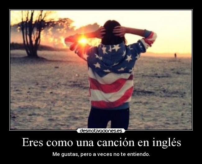 Eres como una canción en inglés - Me gustas, pero a veces no te entiendo.