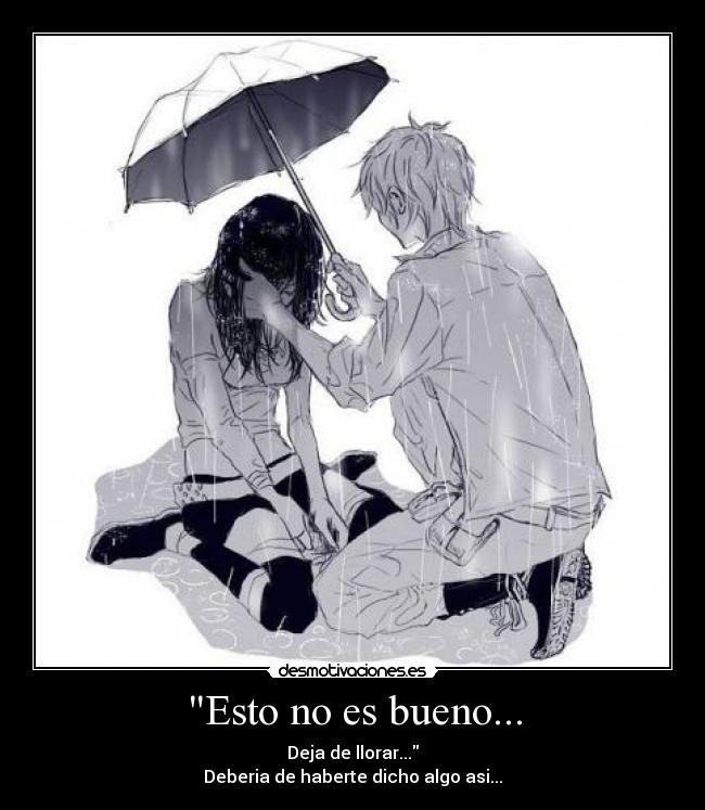 Esto no es bueno... - Deja de llorar...
Deberia de haberte dicho algo asi...