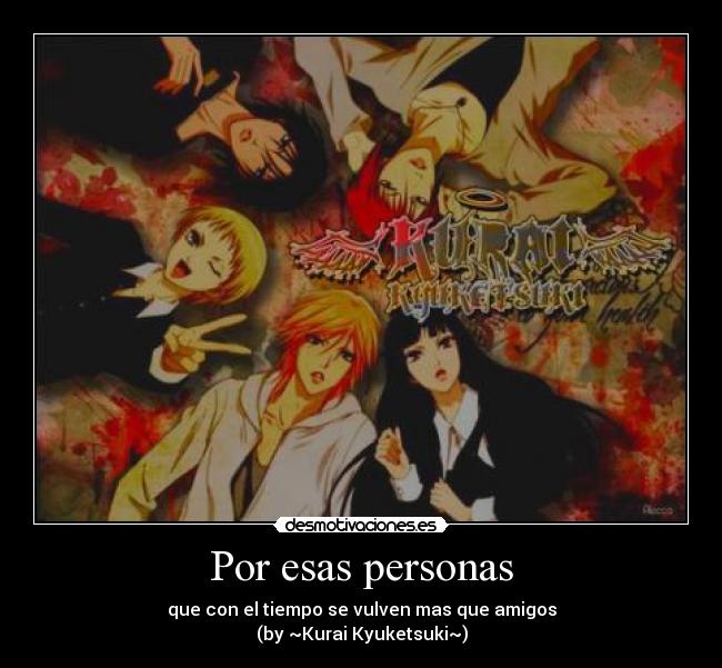 Por esas personas - que con el tiempo se vulven mas que amigos
(by ~Kurai Kyuketsuki~)