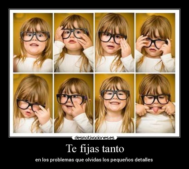 Te fijas tanto - en los problemas que olvidas los pequeños detalles ♥