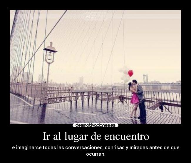 Ir al lugar de encuentro - e imaginarse todas las conversaciones, sonrisas y miradas antes de que ocurran.