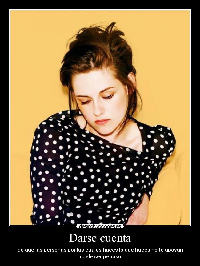 Darse cuenta - de que las personas por las cuales haces lo que haces no te apoyan suele ser penoso