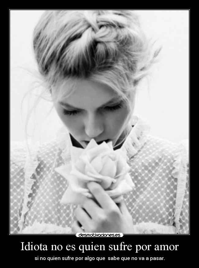Idiota no es quien sufre por amor - si no quien sufre por algo que sabe que no va a pasar.