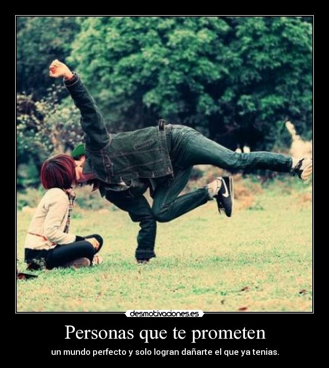Personas que te prometen - un mundo perfecto y solo logran dañarte el que ya tenias.