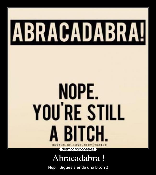 Abracadabra ! - Nop....Sigues siendo una bitch ;)