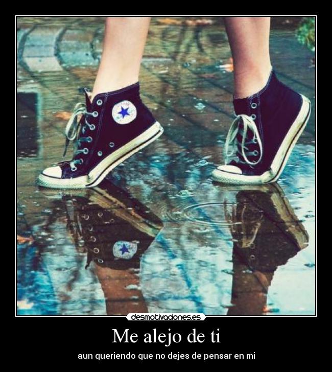 Me alejo de ti - aun queriendo que no dejes de pensar en mi