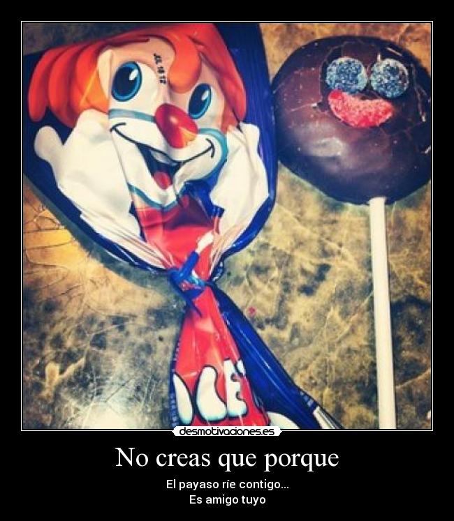 No creas que porque - El payaso ríe contigo...
Es amigo tuyo