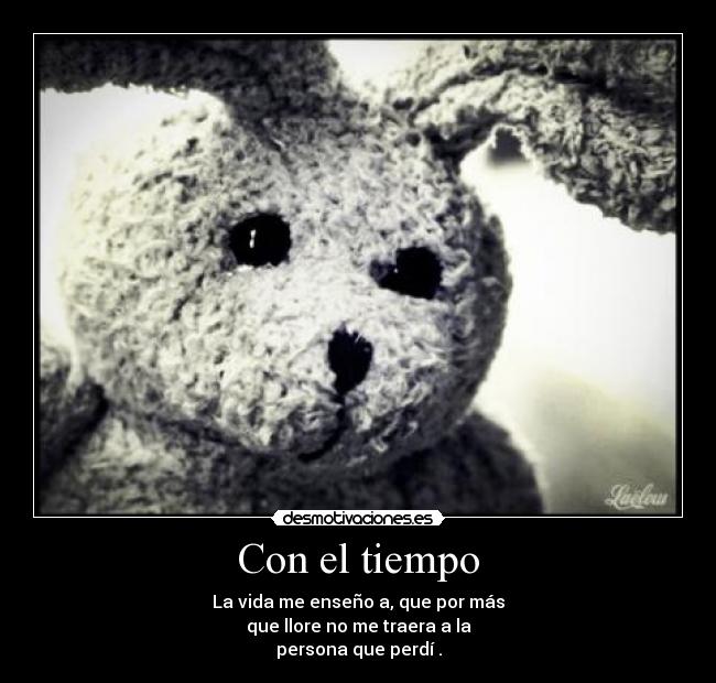Con el tiempo - La vida me enseño a, que por más
que llore no me traera a la
persona que perdí .