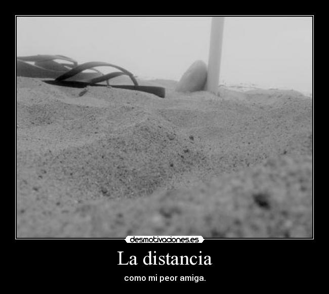 La distancia - como mi peor amiga.