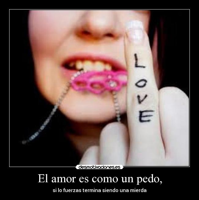 El amor es como un pedo, - si lo fuerzas termina siendo una mierda
