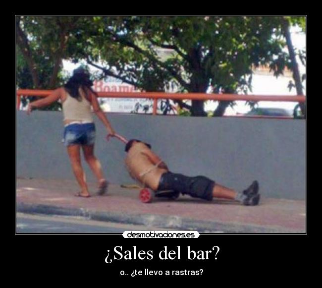 ¿Sales del bar? - o.. ¿te llevo a rastras?