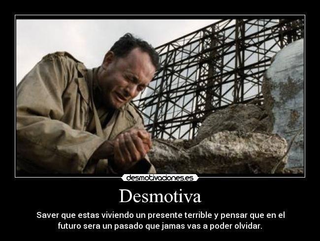 Desmotiva - Saver que estas viviendo un presente terrible y pensar que en el
futuro sera un pasado que jamas vas a poder olvidar.
