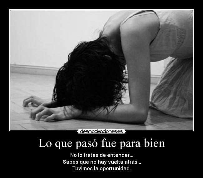 Lo que pasó fue para bien - No lo trates de entender...
Sabes que no hay vuelta atrás...
Tuvimos la oportunidad.