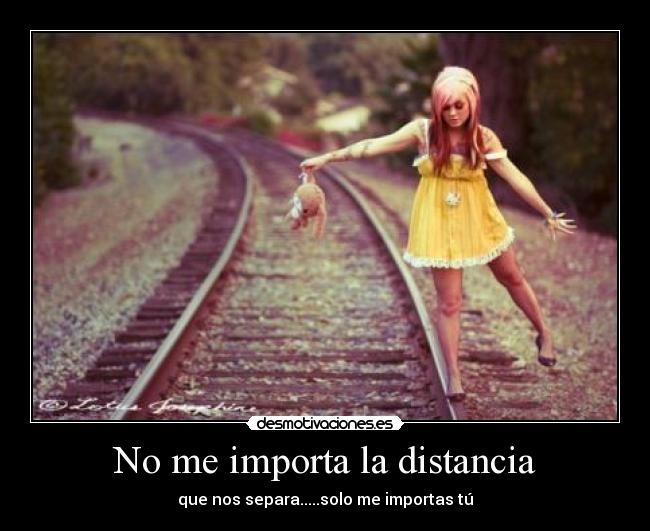 No me importa la distancia - que nos separa.....solo me importas tú
