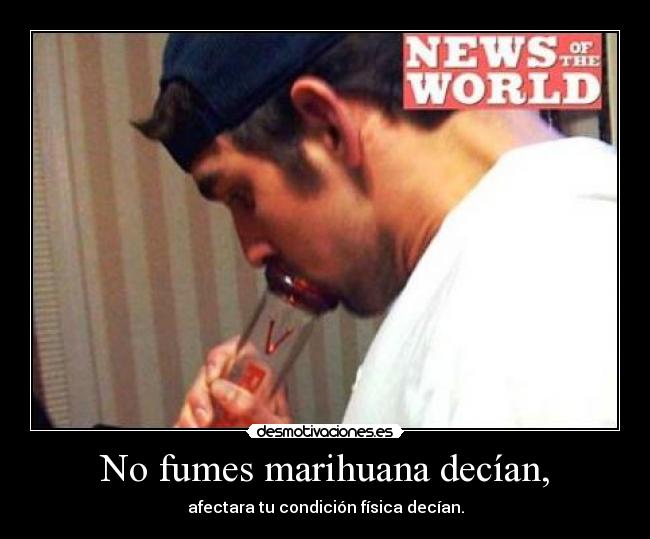 No fumes marihuana decían, - afectara tu condición física decían.