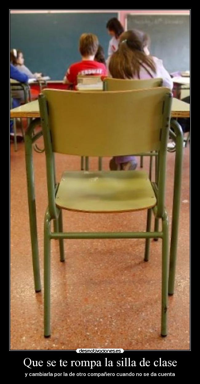 Que se te rompa la silla de clase - y cambiarla por la de otro compañero cuando no se da cuenta