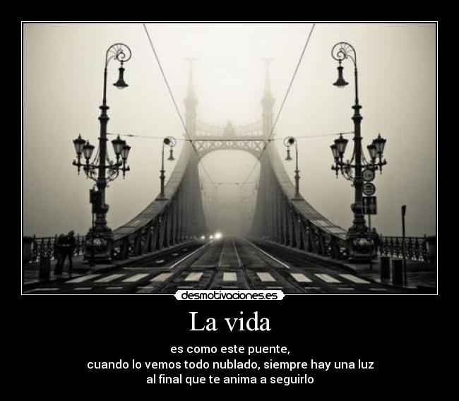La vida - es como este puente,
cuando lo vemos todo nublado, siempre hay una luz
al final que te anima a seguirlo