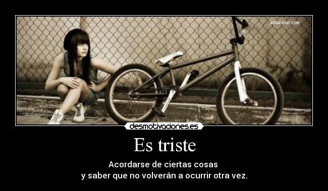 Es triste - Acordarse de ciertas cosas
y saber que no volverán a ocurrir otra vez.