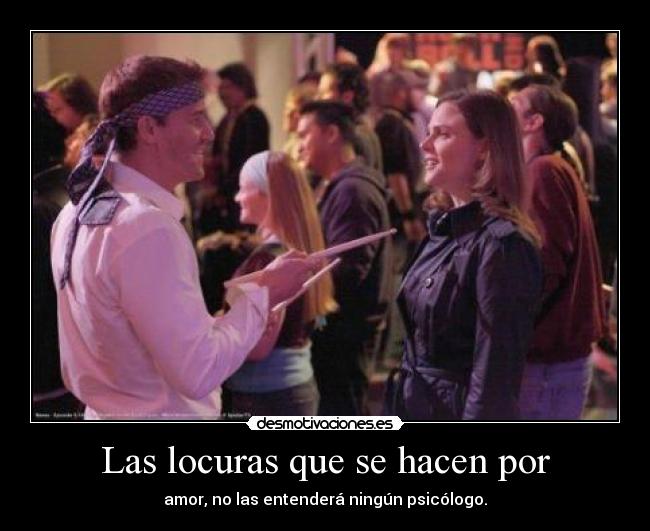 Las locuras que se hacen por - amor, no las entenderá ningún psicólogo.