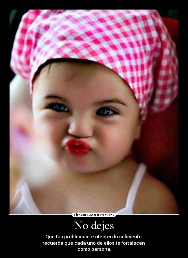 No dejes - Que tus problemas te afecten lo suficiente
recuerda que cada uno de ellos te fortalecen
como persona.